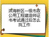 滨海新区一级市政公用工程建造师证书考试通过后怎么找工作