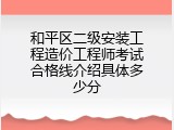 和平区二级安装工程造价工程师考试合格线介绍具体多少分