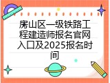 房山区一级铁路工程建造师报名官网入口及2025报名时间