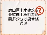 房山区土木建筑专业监理工程师考试要多少分才能合格通过