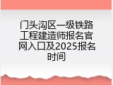 门头沟区一级铁路工程建造师报名官网入口及2025报名时间