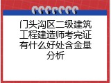 门头沟区二级建筑工程建造师考完证有什么好处含金量分析