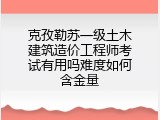 克孜勒苏一级土木建筑造价工程师考试有用吗难度如何含金量