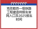 克孜勒苏一级铁路工程建造师报名官网入口及2025报名时间