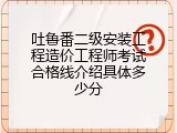 吐鲁番二级安装工程造价工程师考试合格线介绍具体多少分