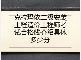 克拉玛依二级安装工程造价工程师考试合格线介绍具体多少分