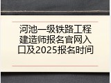 河池一级铁路工程建造师报名官网入口及2025报名时间