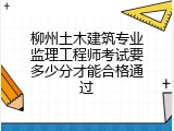 柳州土木建筑专业监理工程师考试要多少分才能合格通过