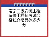南宁二级安装工程造价工程师考试合格线介绍具体多少分