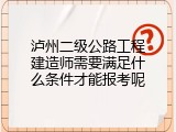 泸州二级公路工程建造师需要满足什么条件才能报考呢