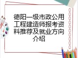 德阳一级市政公用工程建造师报考资料推荐及就业方向介绍