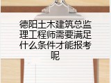 德阳土木建筑总监理工程师需要满足什么条件才能报考呢