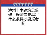 泸州土木建筑总监理工程师需要满足什么条件才能报考呢