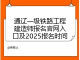 通辽一级铁路工程建造师报名官网入口及2025报名时间