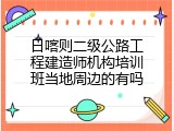 日喀则二级公路工程建造师机构培训班当地周边的有吗