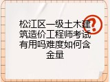 松江区一级土木建筑造价工程师考试有用吗难度如何含金量