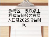 武清区一级铁路工程建造师报名官网入口及2025报名时间