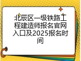 北辰区一级铁路工程建造师报名官网入口及2025报名时间