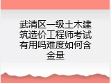 武清区一级土木建筑造价工程师考试有用吗难度如何含金量