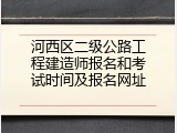 河西区二级公路工程建造师报名和考试时间及报名网址