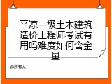 平凉一级土木建筑造价工程师考试有用吗难度如何含金量
