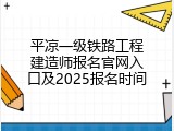 平凉一级铁路工程建造师报名官网入口及2025报名时间