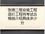 张掖二级安装工程造价工程师考试合格线介绍具体多少分