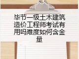 毕节一级土木建筑造价工程师考试有用吗难度如何含金量