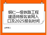 铜仁一级铁路工程建造师报名官网入口及2025报名时间