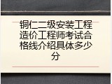 铜仁二级安装工程造价工程师考试合格线介绍具体多少分