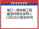 海口一级铁路工程建造师报名官网入口及2025报名时间