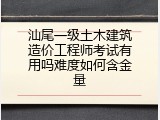 汕尾一级土木建筑造价工程师考试有用吗难度如何含金量