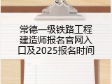 常德一级铁路工程建造师报名官网入口及2025报名时间