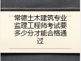 常德土木建筑专业监理工程师考试要多少分才能合格通过