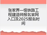 张家界一级铁路工程建造师报名官网入口及2025报名时间