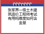 张家界一级土木建筑造价工程师考试有用吗难度如何含金量