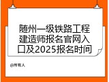 随州一级铁路工程建造师报名官网入口及2025报名时间
