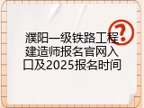 濮阳一级铁路工程建造师报名官网入口及2025报名时间