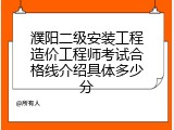 濮阳二级安装工程造价工程师考试合格线介绍具体多少分
