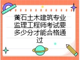 黄石土木建筑专业监理工程师考试要多少分才能合格通过