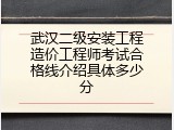 武汉二级安装工程造价工程师考试合格线介绍具体多少分