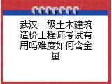 武汉一级土木建筑造价工程师考试有用吗难度如何含金量