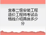 宜春二级安装工程造价工程师考试合格线介绍具体多少分