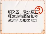 顺义区二级公路工程建造师报名和考试时间及报名网址