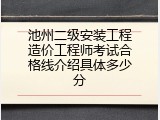 池州二级安装工程造价工程师考试合格线介绍具体多少分