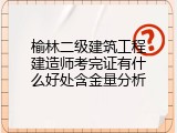 榆林二级建筑工程建造师考完证有什么好处含金量分析