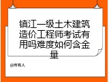 镇江一级土木建筑造价工程师考试有用吗难度如何含金量