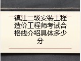 镇江二级安装工程造价工程师考试合格线介绍具体多少分