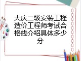 大庆二级安装工程造价工程师考试合格线介绍具体多少分