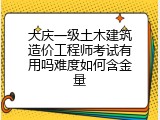 大庆一级土木建筑造价工程师考试有用吗难度如何含金量